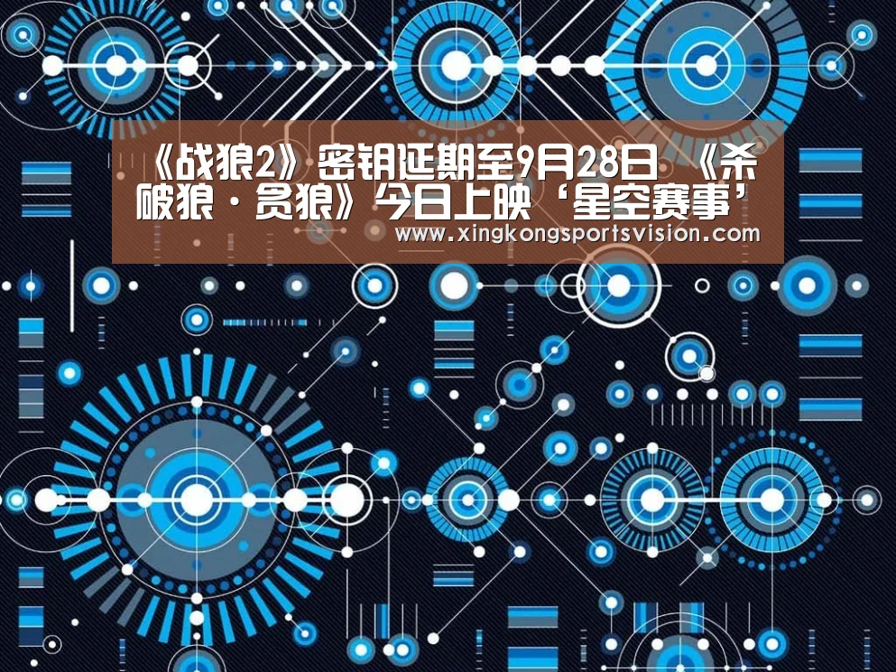 《战狼2》密钥延期至9月28日 《杀破狼·贪狼》今日上映‘星空赛事’(图1) 星空官网