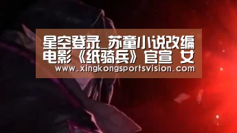 星空登录_苏童小说改编电影《纸骑兵》官宣 女主角花落95后小花李凯馨(图1) 星空官网