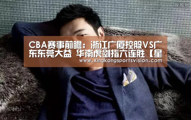 CBA赛事前瞻:浙江广厦控股VS广东东莞大益 华南虎剑指六连胜【星空官网】(图4) 星空官网