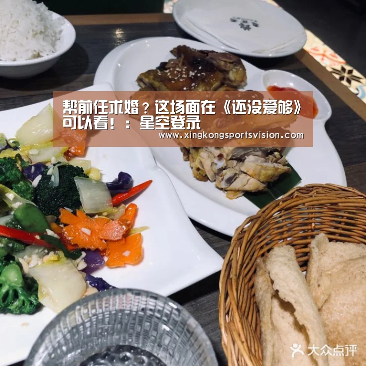 帮前任求婚?这场面在《还没爱够》可以看!:星空登录(图1) 星空官网