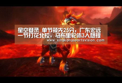星空登录_单节领先25分,广东宏远一节打花北控,马布里轮休3人想提前放弃(图4) 星空官网